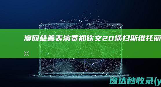 澳网慈善表演赛：郑钦文2-0横扫斯维托丽娜两盘6-2轻松胜出|巴黎奥运会|中国羽毛球公开赛|诺瓦克·德约科维奇|伊莉娜·斯维托莉娜