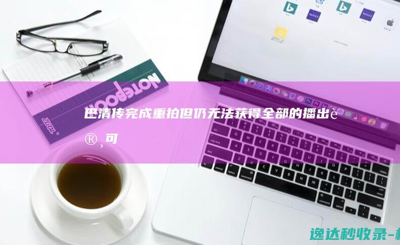 《巴清传》完成重拍但仍无法获得全部的播出许可_电视资讯